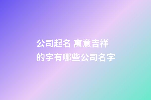 公司起名 寓意吉祥的字有哪些公司名字